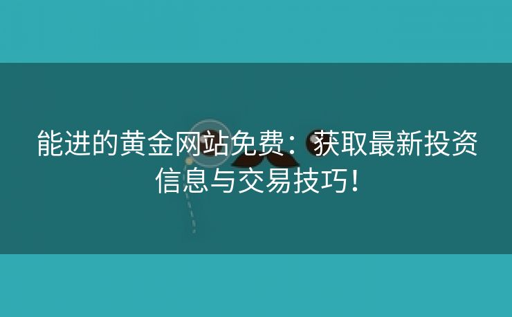 能进的黄金网站免费：获取最新投资信息与交易技巧！