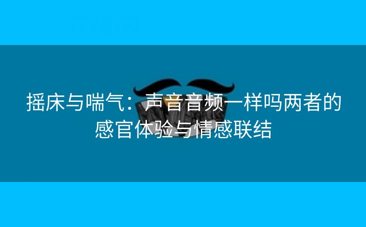 摇床与喘气：声音音频一样吗两者的感官体验与情感联结