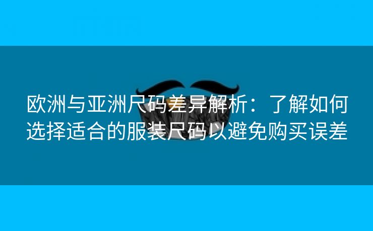 欧洲与亚洲尺码差异解析：了解如何选择适合的服装尺码以避免购买误差