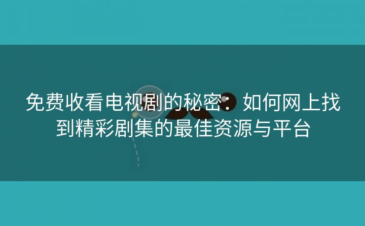 免费收看电视剧的秘密：如何网上找到精彩剧集的最佳资源与平台