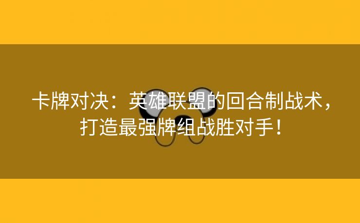 卡牌对决：英雄联盟的回合制战术，打造最强牌组战胜对手！