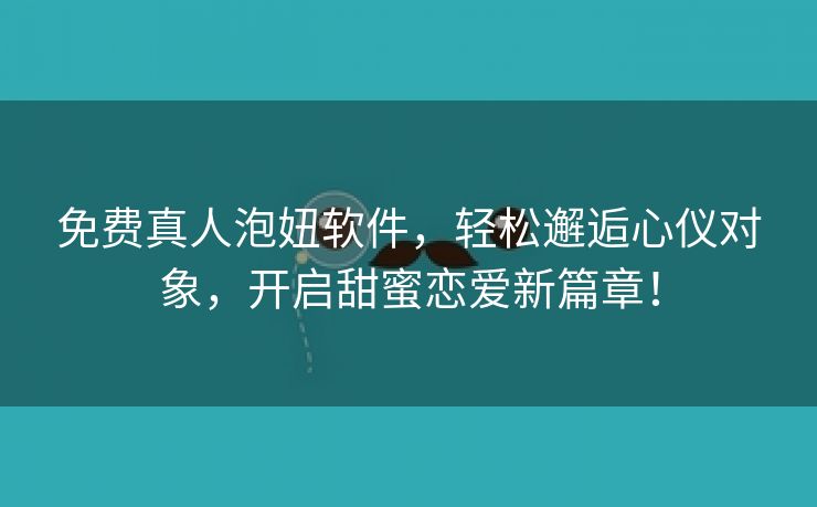 免费真人泡妞软件，轻松邂逅心仪对象，开启甜蜜恋爱新篇章！