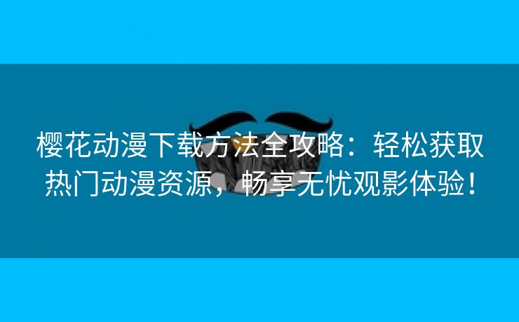 樱花动漫下载方法全攻略：轻松获取热门动漫资源，畅享无忧观影体验！