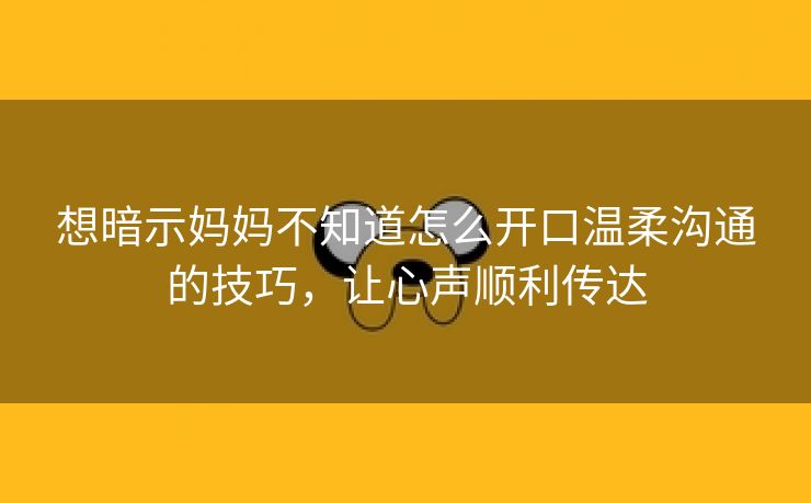 想暗示妈妈不知道怎么开口温柔沟通的技巧，让心声顺利传达