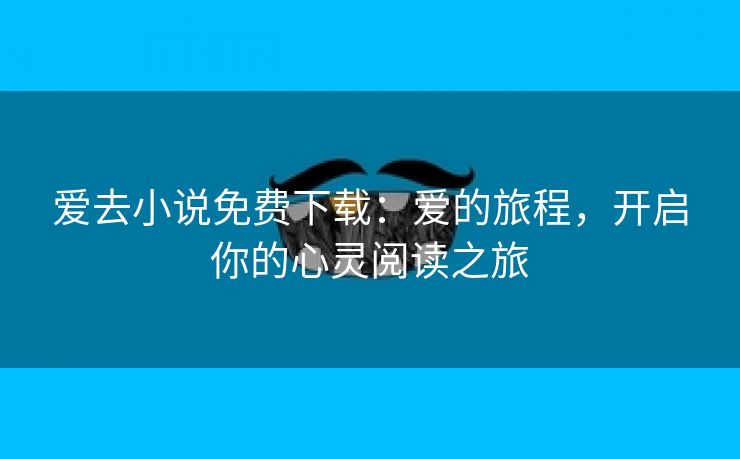 爱去小说免费下载：爱的旅程，开启你的心灵阅读之旅