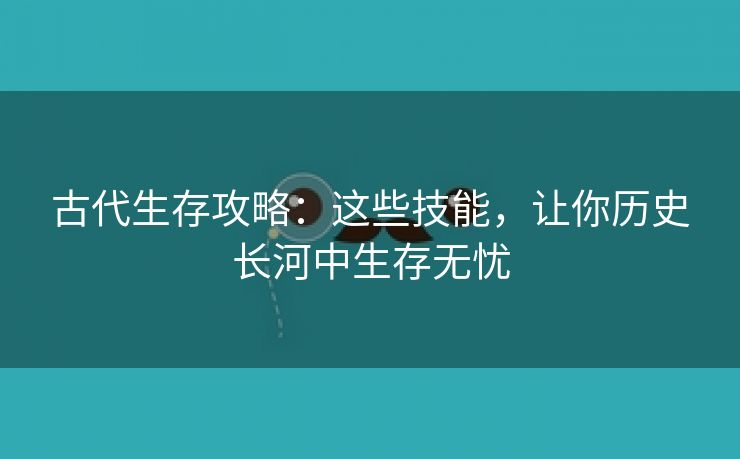 古代生存攻略：这些技能，让你历史长河中生存无忧