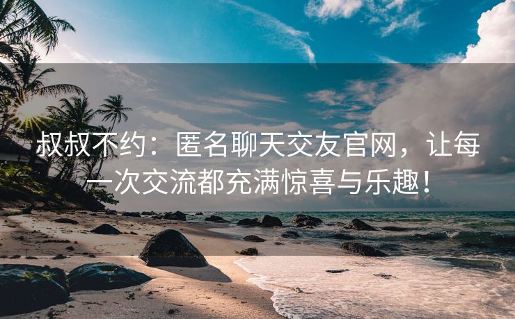 叔叔不约：匿名聊天交友官网，让每一次交流都充满惊喜与乐趣！