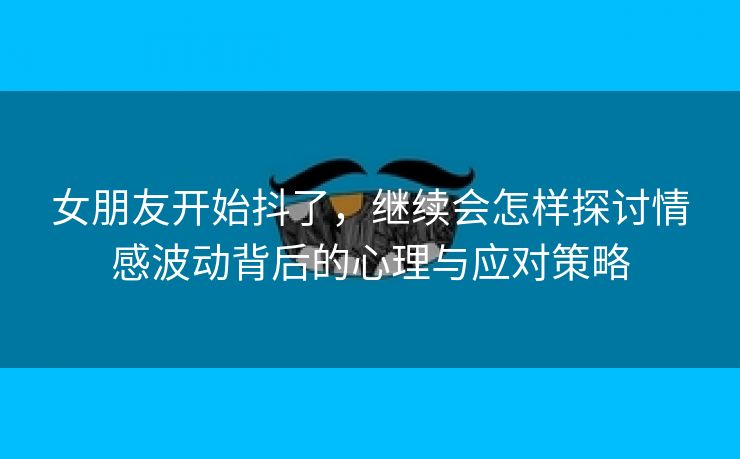 女朋友开始抖了，继续会怎样探讨情感波动背后的心理与应对策略