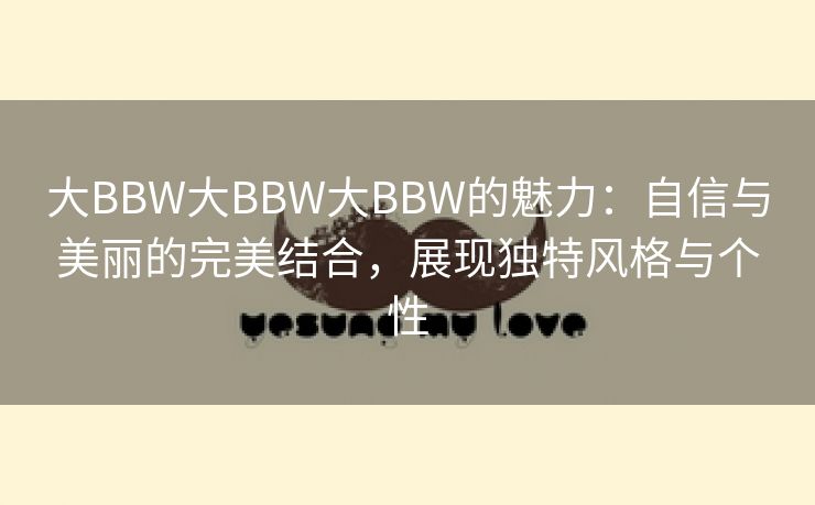 大BBW大BBW大BBW的魅力：自信与美丽的完美结合，展现独特风格与个性