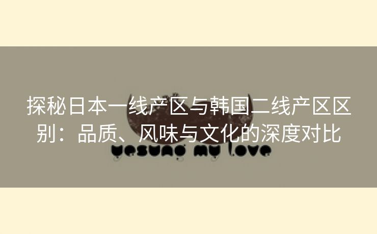 探秘日本一线产区与韩国二线产区区别：品质、风味与文化的深度对比