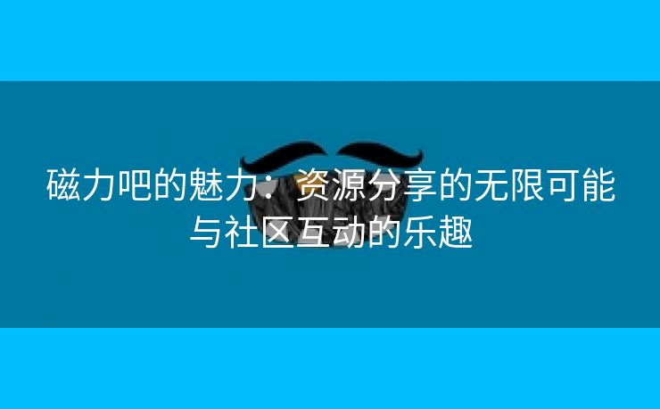 磁力吧的魅力：资源分享的无限可能与社区互动的乐趣