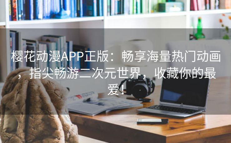 樱花动漫APP正版：畅享海量热门动画，指尖畅游二次元世界，收藏你的最爱！