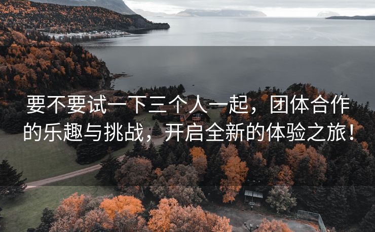 要不要试一下三个人一起，团体合作的乐趣与挑战，开启全新的体验之旅！