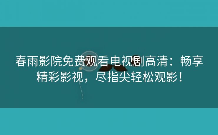 春雨影院免费观看电视剧高清：畅享精彩影视，尽指尖轻松观影！