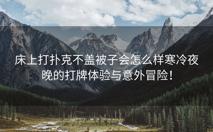 床上打扑克不盖被子会怎么样寒冷夜晚的打牌体验与意外冒险！