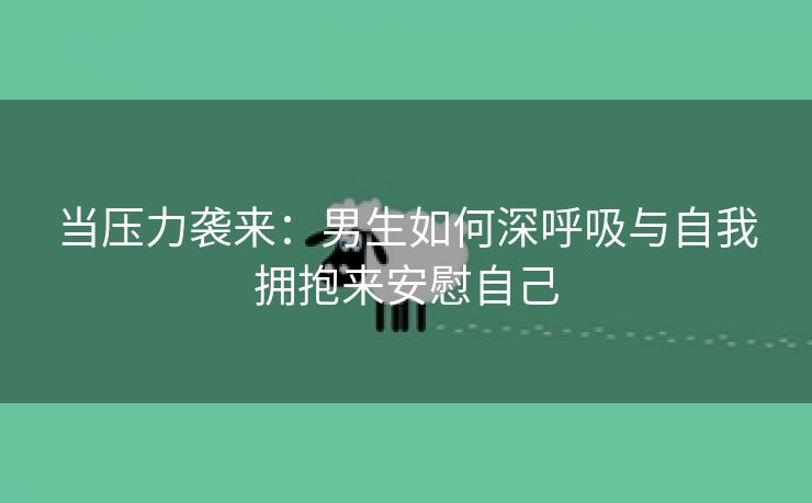 当压力袭来：男生如何深呼吸与自我拥抱来安慰自己