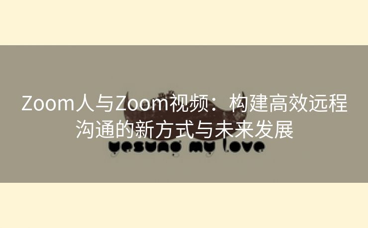 Zoom人与Zoom视频：构建高效远程沟通的新方式与未来发展