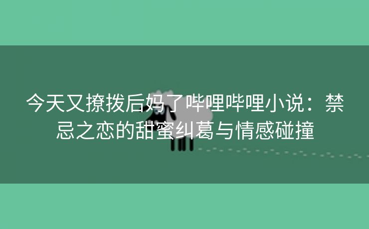 今天又撩拨后妈了哔哩哔哩小说：禁忌之恋的甜蜜纠葛与情感碰撞