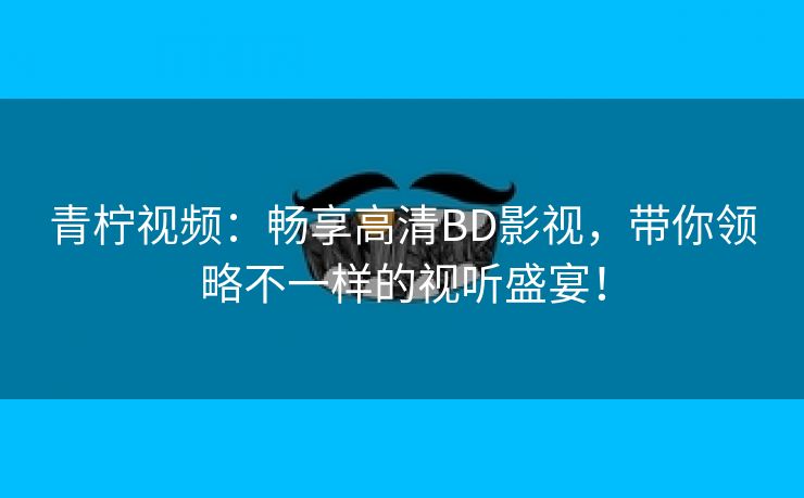 青柠视频：畅享高清BD影视，带你领略不一样的视听盛宴！