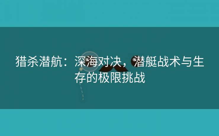 猎杀潜航：深海对决，潜艇战术与生存的极限挑战