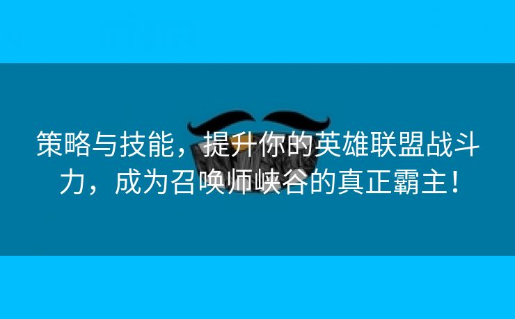 策略与技能，提升你的英雄联盟战斗力，成为召唤师峡谷的真正霸主！