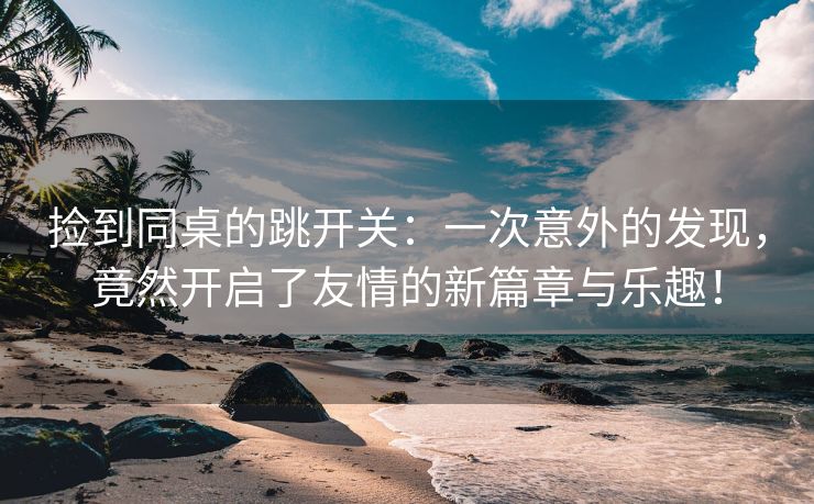 捡到同桌的跳开关：一次意外的发现，竟然开启了友情的新篇章与乐趣！