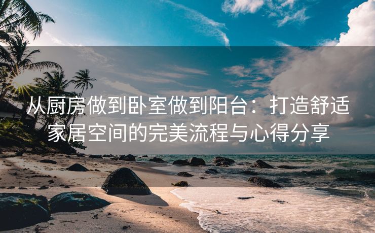 从厨房做到卧室做到阳台：打造舒适家居空间的完美流程与心得分享