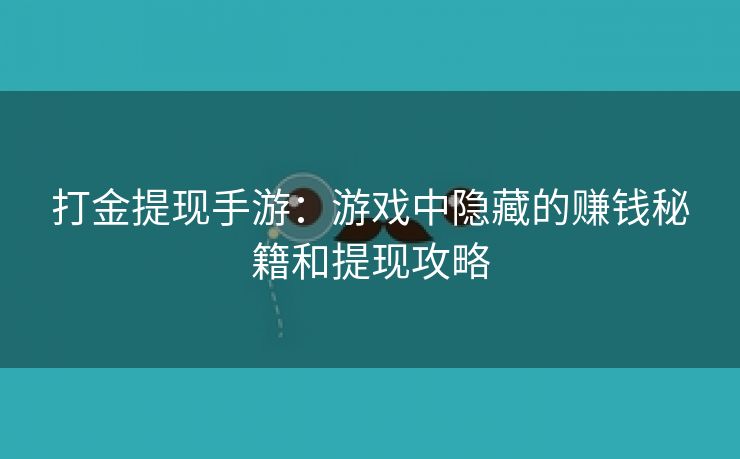 打金提现手游：游戏中隐藏的赚钱秘籍和提现攻略