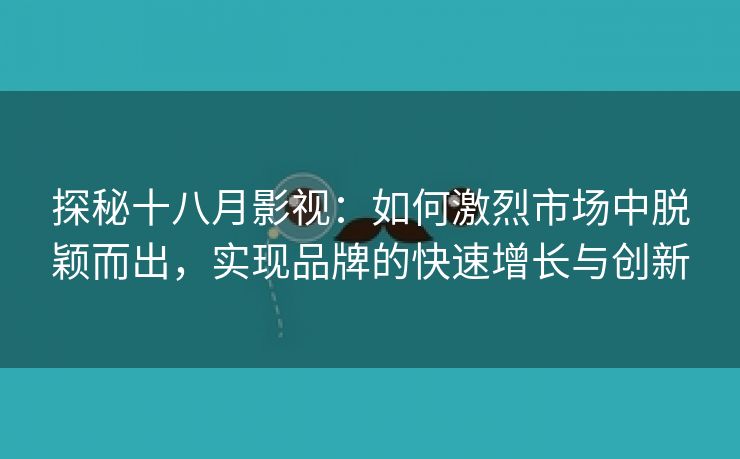 探秘十八月影视：如何激烈市场中脱颖而出，实现品牌的快速增长与创新