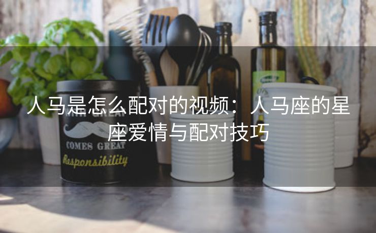 人马是怎么配对的视频：人马座的星座爱情与配对技巧