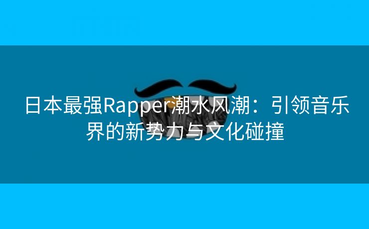 日本最强Rapper潮水风潮：引领音乐界的新势力与文化碰撞