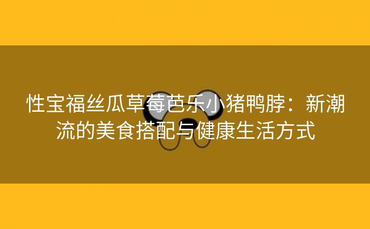 性宝福丝瓜草莓芭乐小猪鸭脖：新潮流的美食搭配与健康生活方式