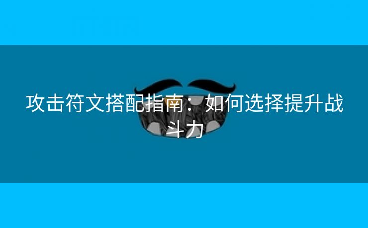 攻击符文搭配指南：如何选择提升战斗力