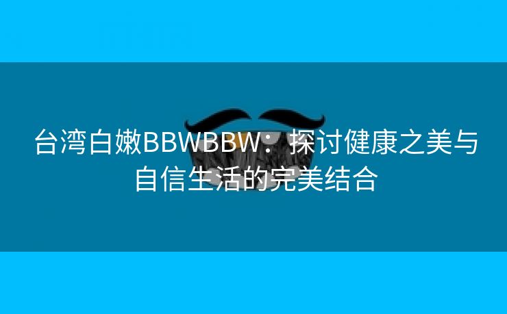 台湾白嫩BBWBBW：探讨健康之美与自信生活的完美结合