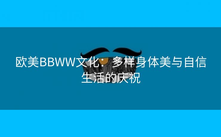 欧美BBWW文化：多样身体美与自信生活的庆祝