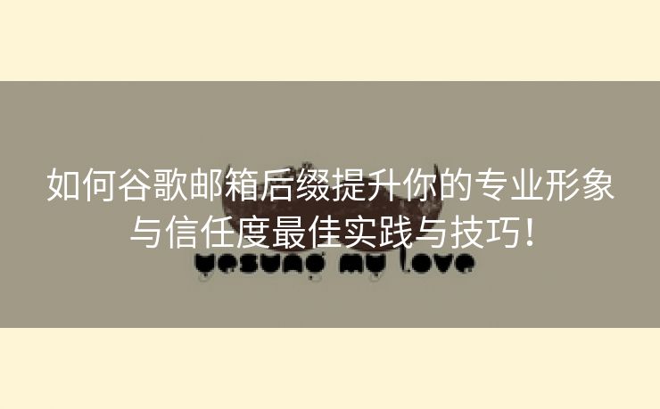 如何谷歌邮箱后缀提升你的专业形象与信任度最佳实践与技巧！