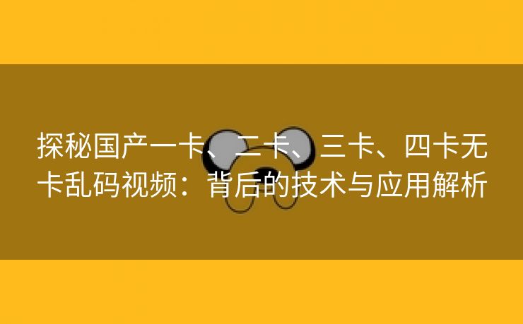 探秘国产一卡、二卡、三卡、四卡无卡乱码视频：背后的技术与应用解析