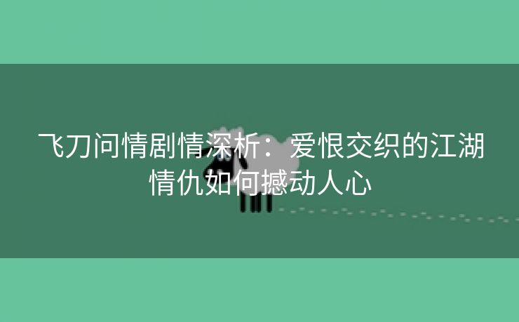 飞刀问情剧情深析：爱恨交织的江湖情仇如何撼动人心