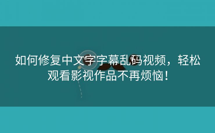 如何修复中文字字幕乱码视频，轻松观看影视作品不再烦恼！