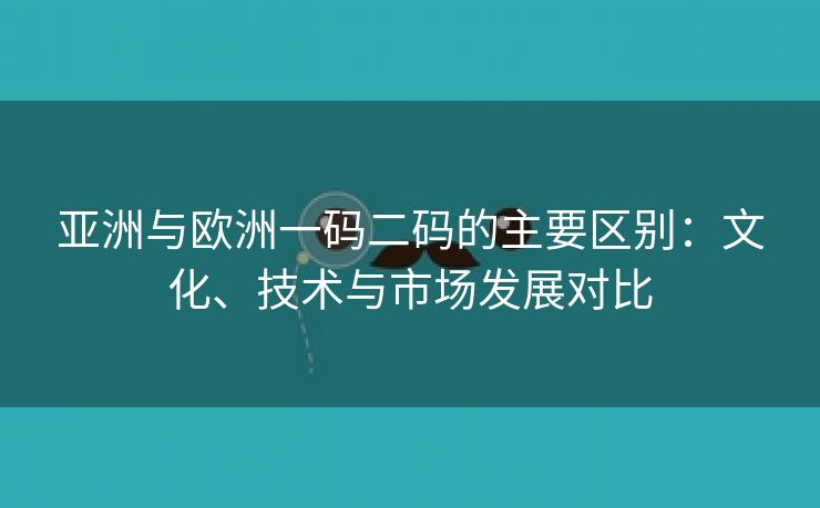 亚洲与欧洲一码二码的主要区别：文化、技术与市场发展对比