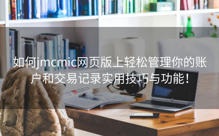 如何jmcmic网页版上轻松管理你的账户和交易记录实用技巧与功能！