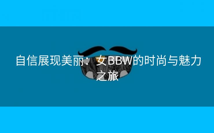 自信展现美丽：女BBW的时尚与魅力之旅