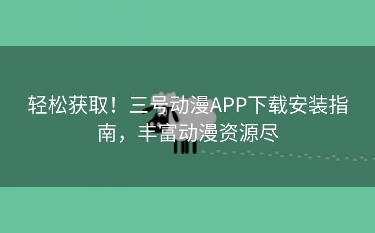 轻松获取！三号动漫APP下载安装指南，丰富动漫资源尽