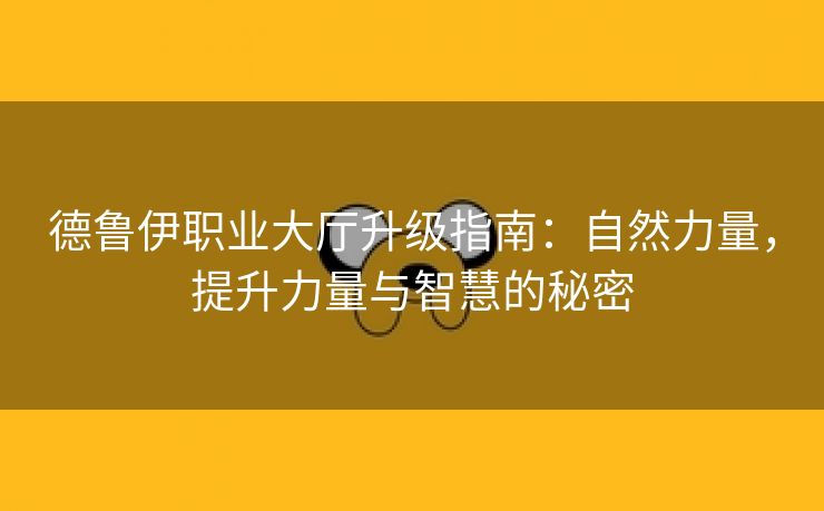 德鲁伊职业大厅升级指南：自然力量，提升力量与智慧的秘密