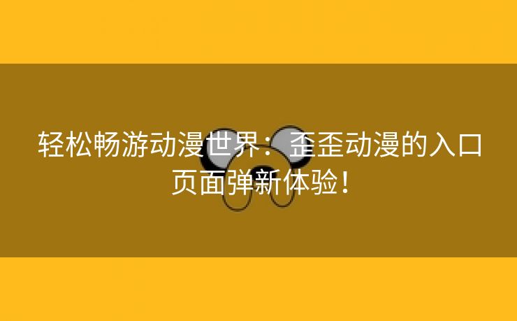 轻松畅游动漫世界：歪歪动漫的入口页面弹新体验！