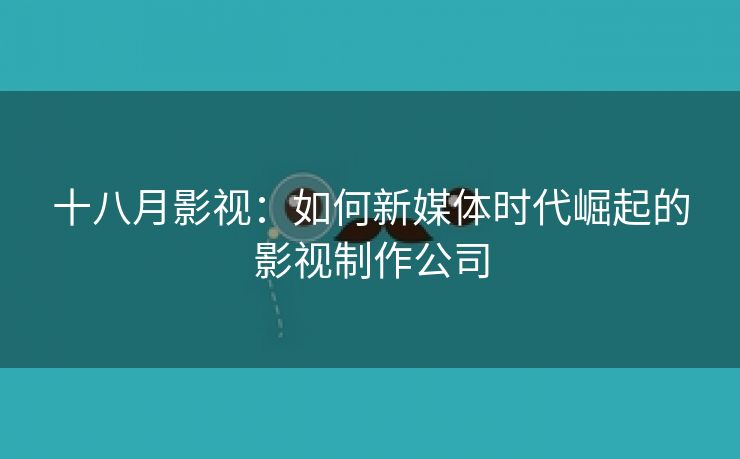 十八月影视：如何新媒体时代崛起的影视制作公司