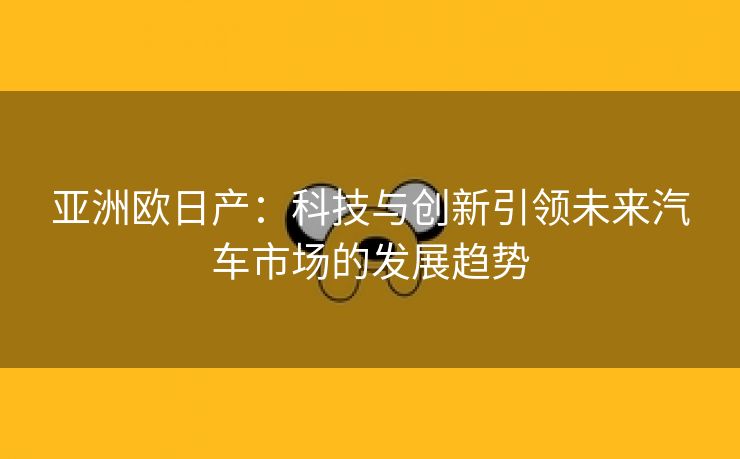 亚洲欧日产：科技与创新引领未来汽车市场的发展趋势