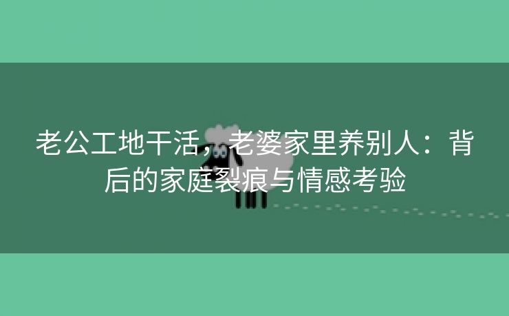 老公工地干活，老婆家里养别人：背后的家庭裂痕与情感考验