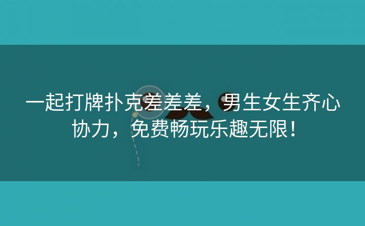 一起打牌扑克差差差，男生女生齐心协力，免费畅玩乐趣无限！