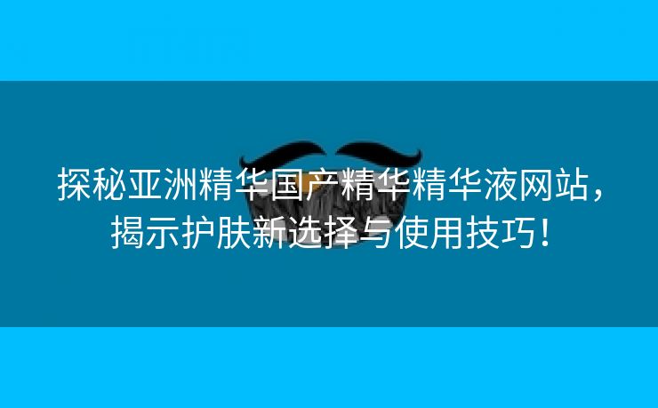 探秘亚洲精华国产精华精华液网站，揭示护肤新选择与使用技巧！